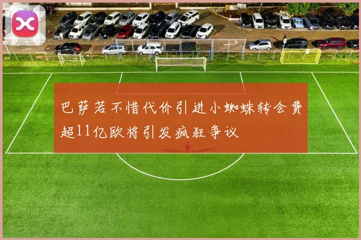 巴萨若不惜代价引进小蜘蛛转会费超11亿欧将引发疯狂争议