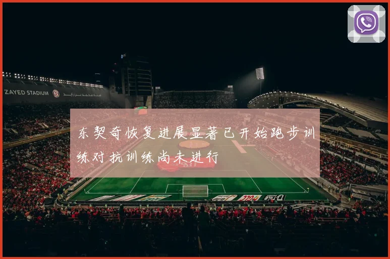东契奇恢复进展显著已开始跑步训练对抗训练尚未进行