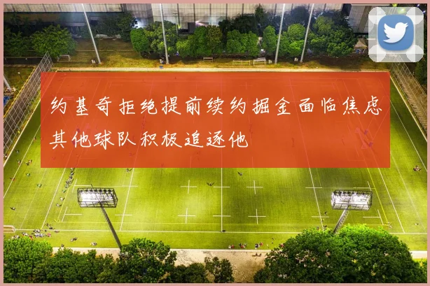 约基奇拒绝提前续约掘金面临焦虑其他球队积极追逐他