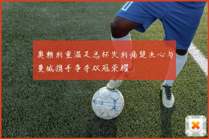 奥赖利重温足总杯失利痛楚决心与曼城携手争夺双冠荣耀