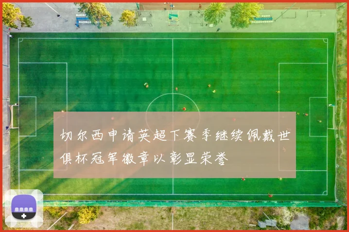 切尔西申请英超下赛季继续佩戴世俱杯冠军徽章以彰显荣誉
