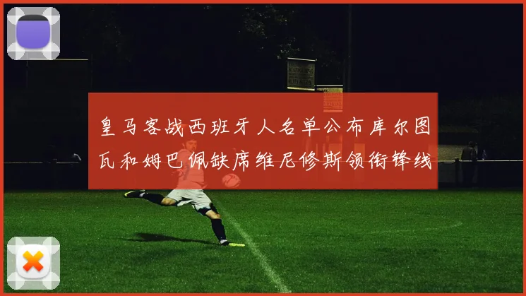 皇马客战西班牙人名单公布库尔图瓦和姆巴佩缺席维尼修斯领衔锋线阵容