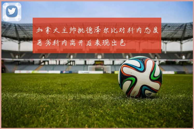 加拿大主帅批德泽尔比对科内态度恶劣科内离开后表现出色