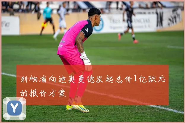 利物浦向迪奥曼德发起总价1亿欧元的报价方案