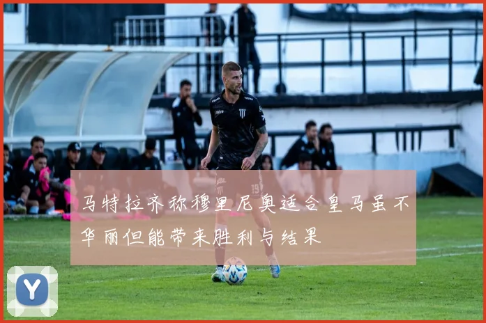 马特拉齐称穆里尼奥适合皇马虽不华丽但能带来胜利与结果