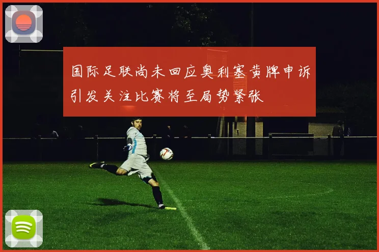 国际足联尚未回应奥利塞黄牌申诉引发关注比赛将至局势紧张