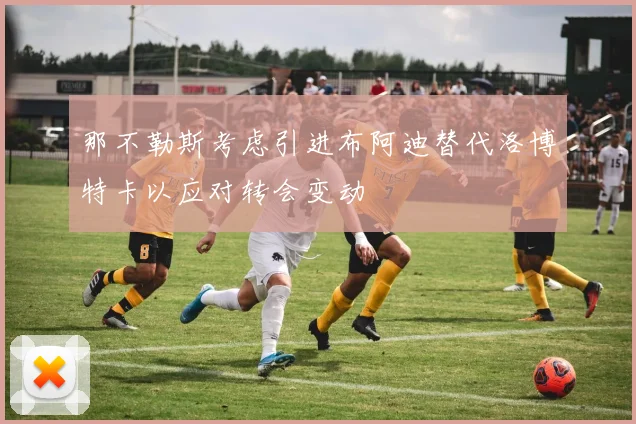 那不勒斯考虑引进布阿迪替代洛博特卡以应对转会变动