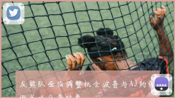 灰熊队面临调整机会波普与AJ约翰逊或成交易对象