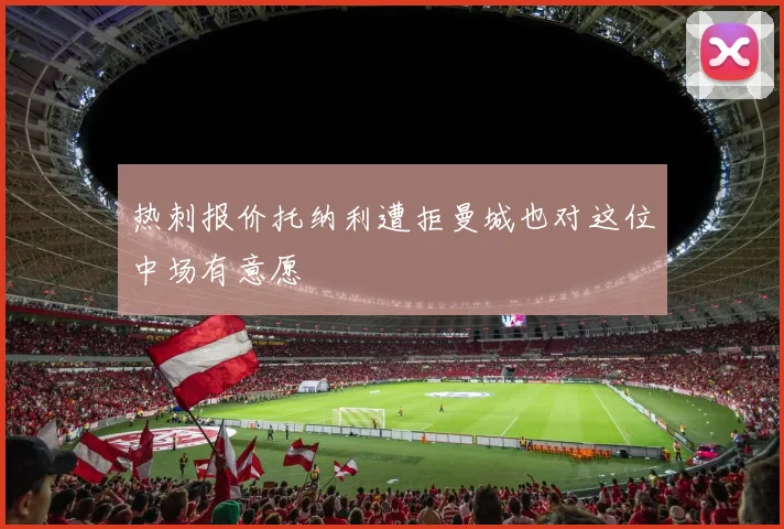 热刺报价托纳利遭拒曼城也对这位中场有意愿
