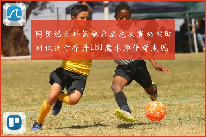 阿努诺比补篮绝杀成总决赛经典时刻仅次于乔丹LBJ魔术师传奇表现