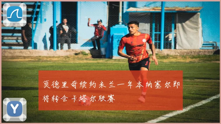 莫德里奇续约米兰一年本纳塞尔即将转会卡塔尔联赛