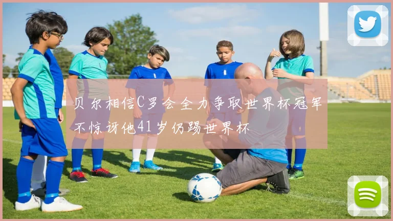 贝尔相信C罗会全力争取世界杯冠军不惊讶他41岁仍踢世界杯
