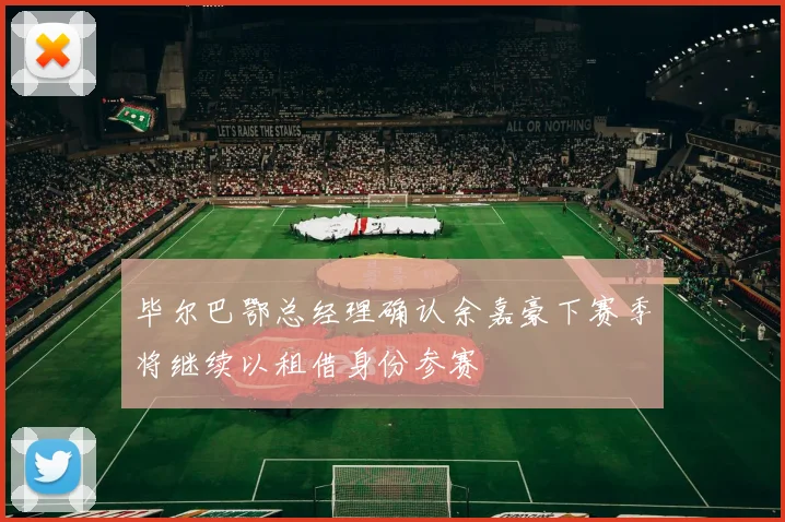 毕尔巴鄂总经理确认余嘉豪下赛季将继续以租借身份参赛