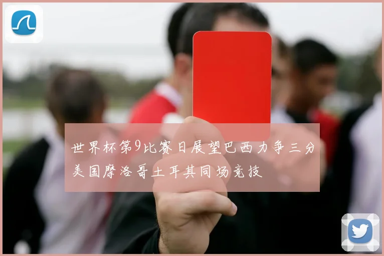 世界杯第9比赛日展望巴西力争三分美国摩洛哥土耳其同场竞技