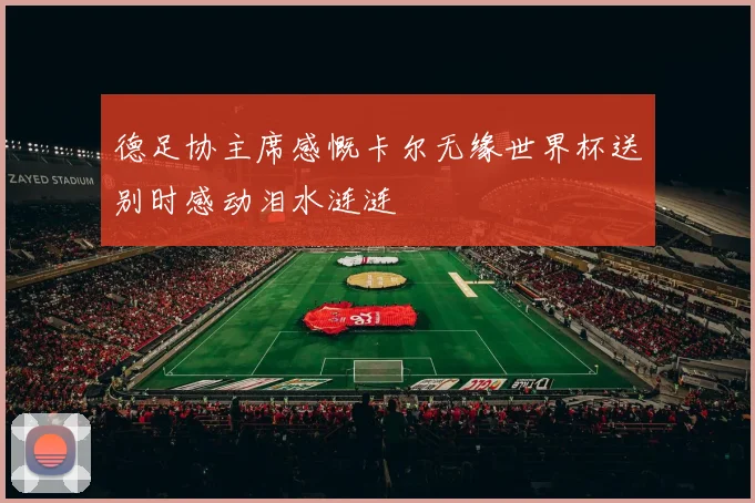 德足协主席感慨卡尔无缘世界杯送别时感动泪水涟涟