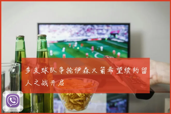 多支球队争抢伊森火箭希望续约留人之战开启