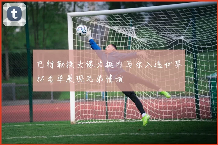 巴特勒换头像力挺内马尔入选世界杯名单展现兄弟情谊