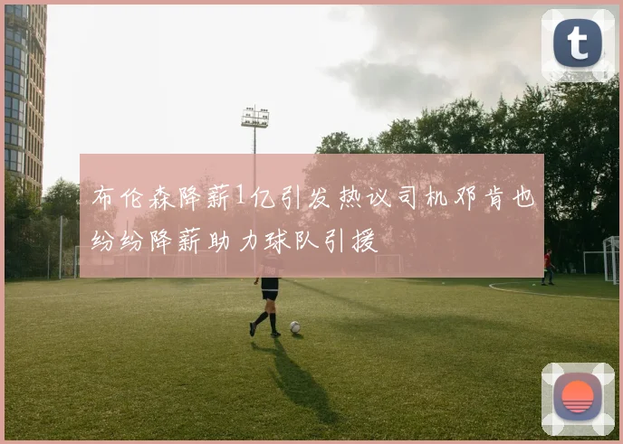 布伦森降薪1亿引发热议司机邓肯也纷纷降薪助力球队引援