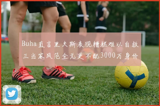 Buha直言里夫斯表现糟糕难以自救三当家风范全无更不配3000万身价