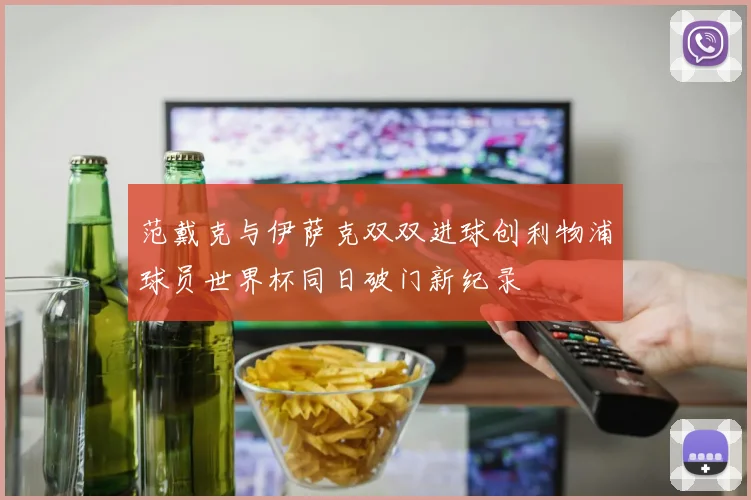 范戴克与伊萨克双双进球创利物浦球员世界杯同日破门新纪录